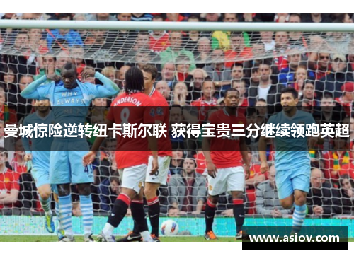 曼城惊险逆转纽卡斯尔联 获得宝贵三分继续领跑英超