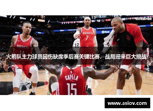 火箭队主力球员因伤缺席季后赛关键比赛，战局迎来巨大挑战