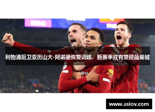 利物浦后卫亚历山大-阿诺德恢复训练，新赛季或有望迎战曼城