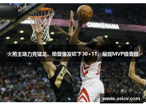火箭主场力克猛龙，哈登爆发砍下30+11，展现MVP级表现