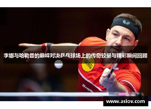李娜与哈勒普的巅峰对决乒乓球场上的传奇较量与精彩瞬间回顾