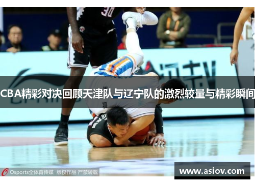 CBA精彩对决回顾天津队与辽宁队的激烈较量与精彩瞬间
