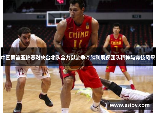 中国男篮亚锦赛对决台北队全力以赴争夺胜利展现团队精神与竞技风采