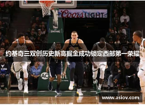 约基奇三双创历史新高掘金成功锁定西部第一荣耀