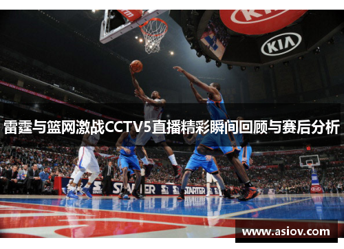 雷霆与篮网激战CCTV5直播精彩瞬间回顾与赛后分析