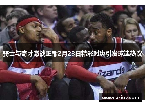 骑士与奇才激战正酣2月23日精彩对决引发球迷热议
