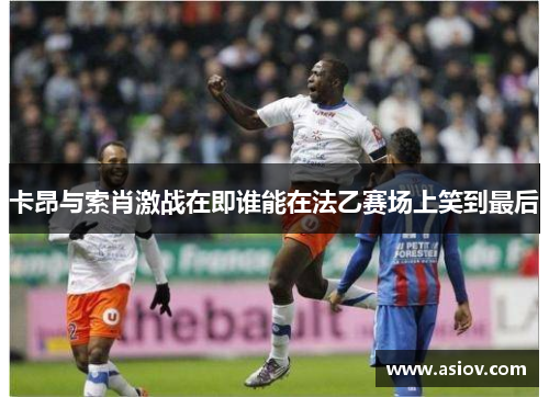 卡昂与索肖激战在即谁能在法乙赛场上笑到最后